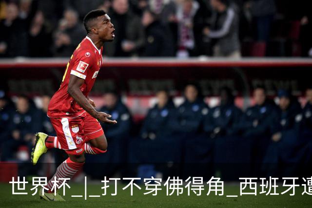 世界杯 | 打不穿佛得角 西班牙遭遇“系统局”?